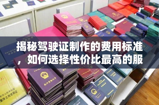 嫩江揭秘驾驶证制作的费用标准，如何选择性价比最高的服务？